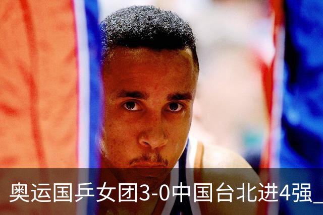奥运国乒女团3-0中国台北进4强 将与韩国争决赛权